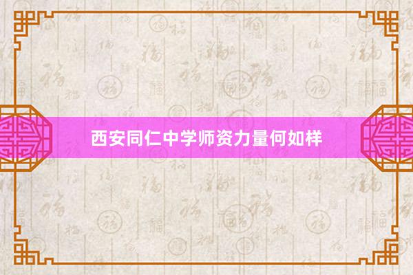 西安同仁中学师资力量何如样
