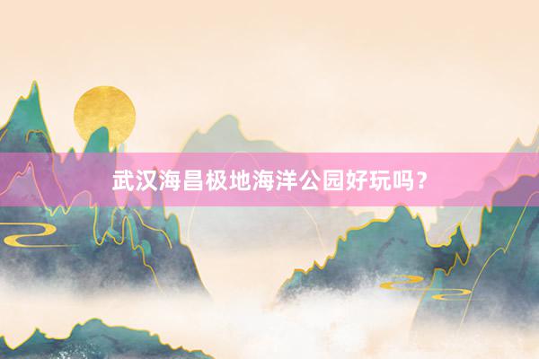 武汉海昌极地海洋公园好玩吗？